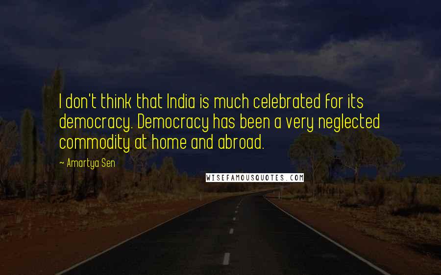 Amartya Sen Quotes: I don't think that India is much celebrated for its democracy. Democracy has been a very neglected commodity at home and abroad.