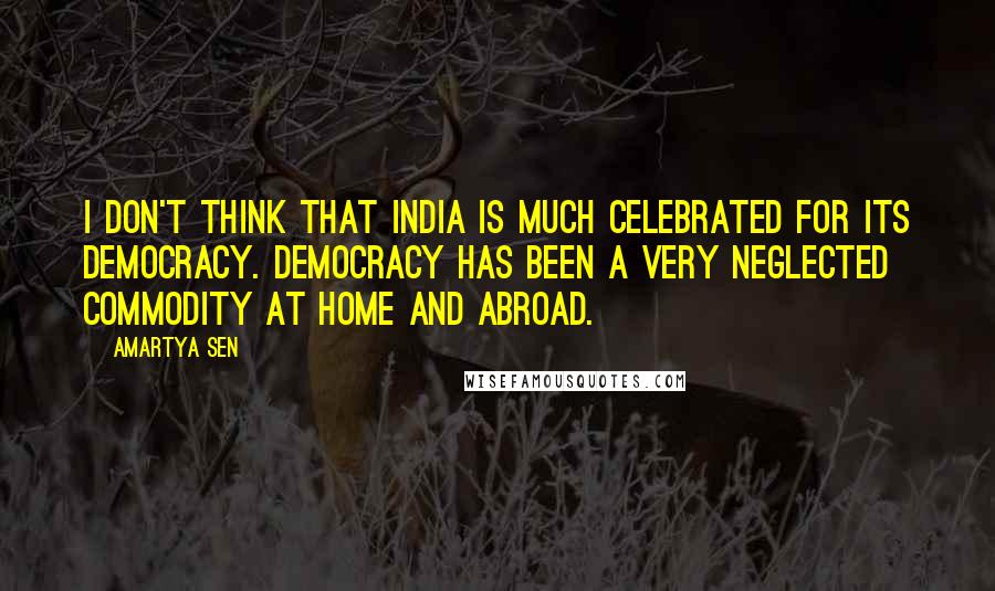 Amartya Sen Quotes: I don't think that India is much celebrated for its democracy. Democracy has been a very neglected commodity at home and abroad.