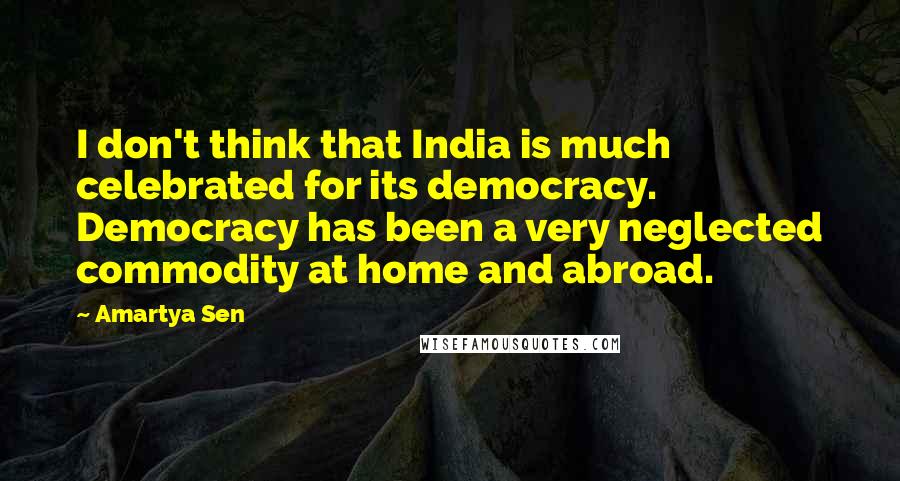 Amartya Sen Quotes: I don't think that India is much celebrated for its democracy. Democracy has been a very neglected commodity at home and abroad.