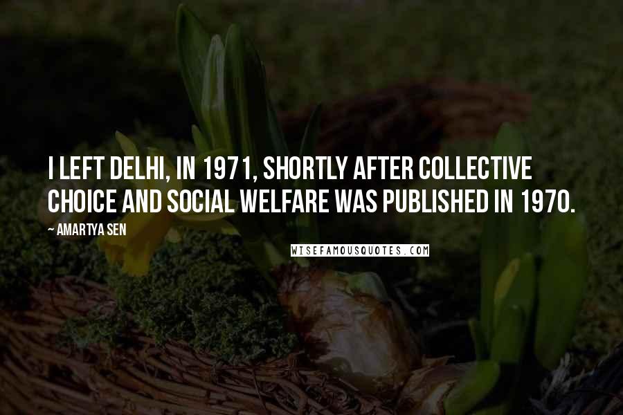 Amartya Sen Quotes: I left Delhi, in 1971, shortly after Collective Choice and Social Welfare was published in 1970.
