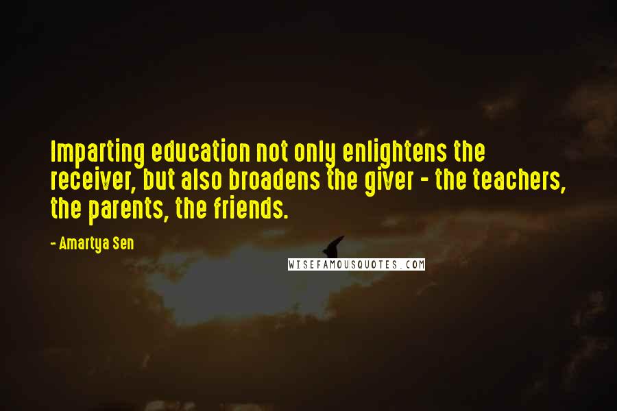 Amartya Sen Quotes: Imparting education not only enlightens the receiver, but also broadens the giver - the teachers, the parents, the friends.