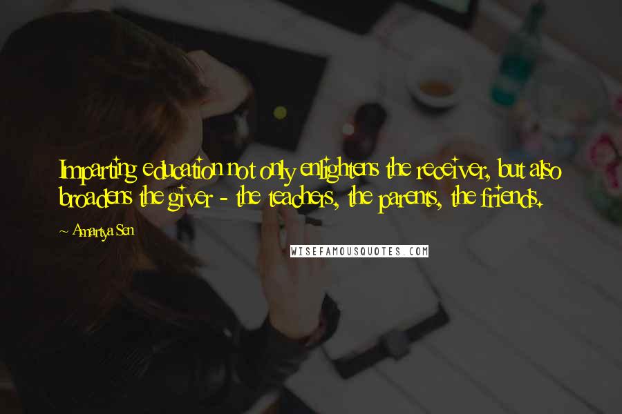 Amartya Sen Quotes: Imparting education not only enlightens the receiver, but also broadens the giver - the teachers, the parents, the friends.