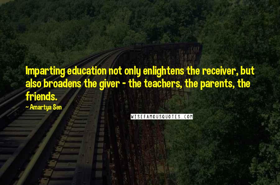 Amartya Sen Quotes: Imparting education not only enlightens the receiver, but also broadens the giver - the teachers, the parents, the friends.