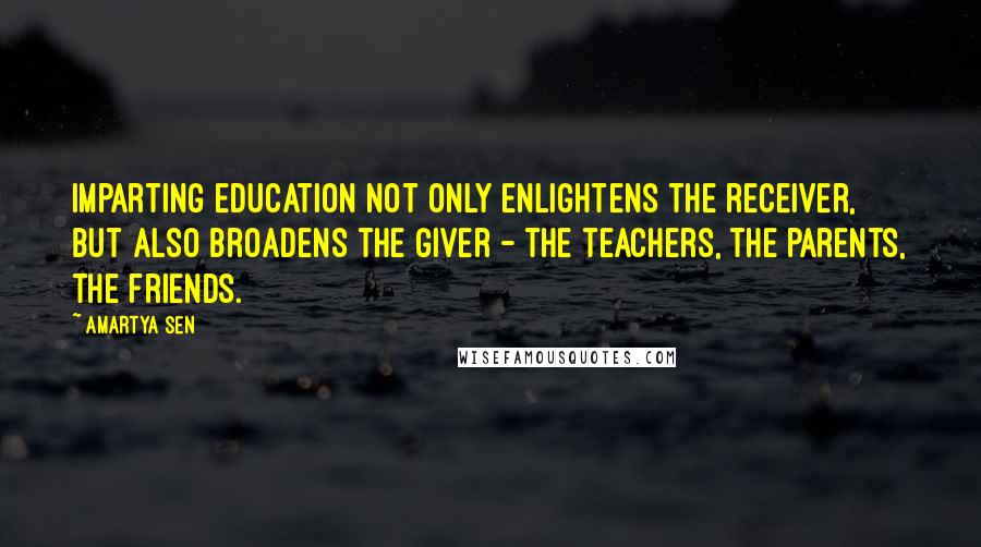 Amartya Sen Quotes: Imparting education not only enlightens the receiver, but also broadens the giver - the teachers, the parents, the friends.