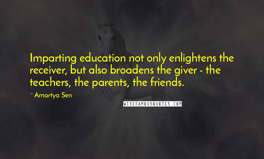 Amartya Sen Quotes: Imparting education not only enlightens the receiver, but also broadens the giver - the teachers, the parents, the friends.