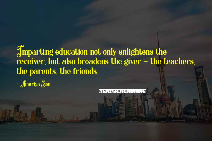 Amartya Sen Quotes: Imparting education not only enlightens the receiver, but also broadens the giver - the teachers, the parents, the friends.