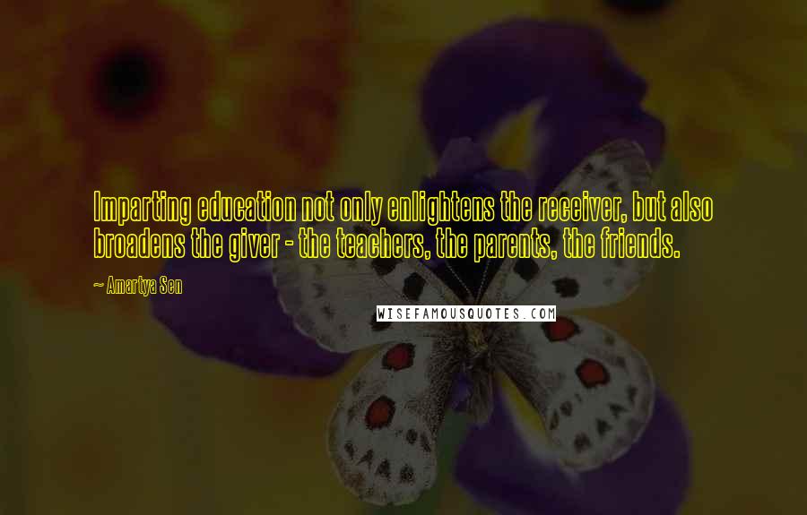 Amartya Sen Quotes: Imparting education not only enlightens the receiver, but also broadens the giver - the teachers, the parents, the friends.