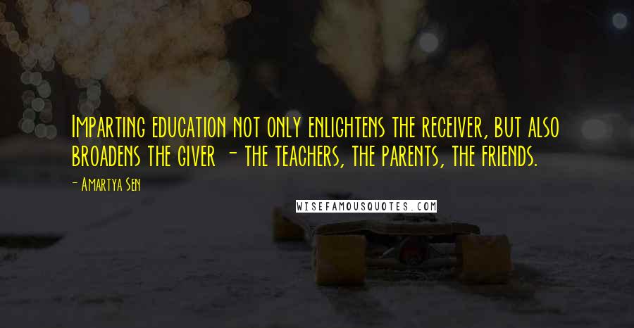 Amartya Sen Quotes: Imparting education not only enlightens the receiver, but also broadens the giver - the teachers, the parents, the friends.