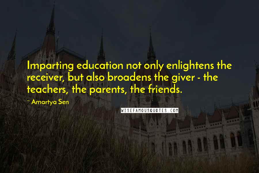 Amartya Sen Quotes: Imparting education not only enlightens the receiver, but also broadens the giver - the teachers, the parents, the friends.