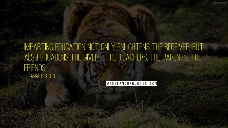 Amartya Sen Quotes: Imparting education not only enlightens the receiver, but also broadens the giver - the teachers, the parents, the friends.