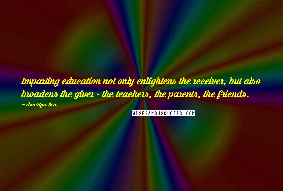 Amartya Sen Quotes: Imparting education not only enlightens the receiver, but also broadens the giver - the teachers, the parents, the friends.