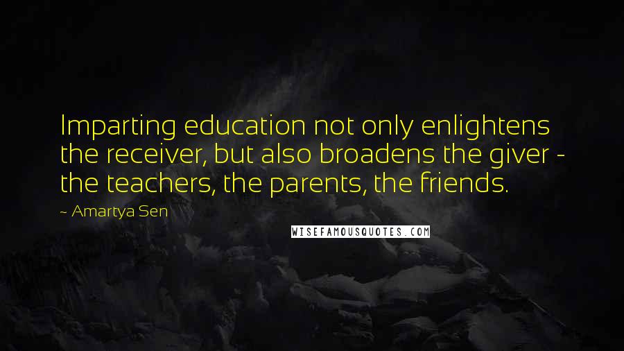 Amartya Sen Quotes: Imparting education not only enlightens the receiver, but also broadens the giver - the teachers, the parents, the friends.