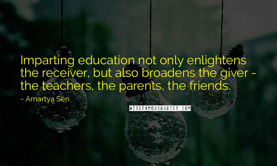 Amartya Sen Quotes: Imparting education not only enlightens the receiver, but also broadens the giver - the teachers, the parents, the friends.