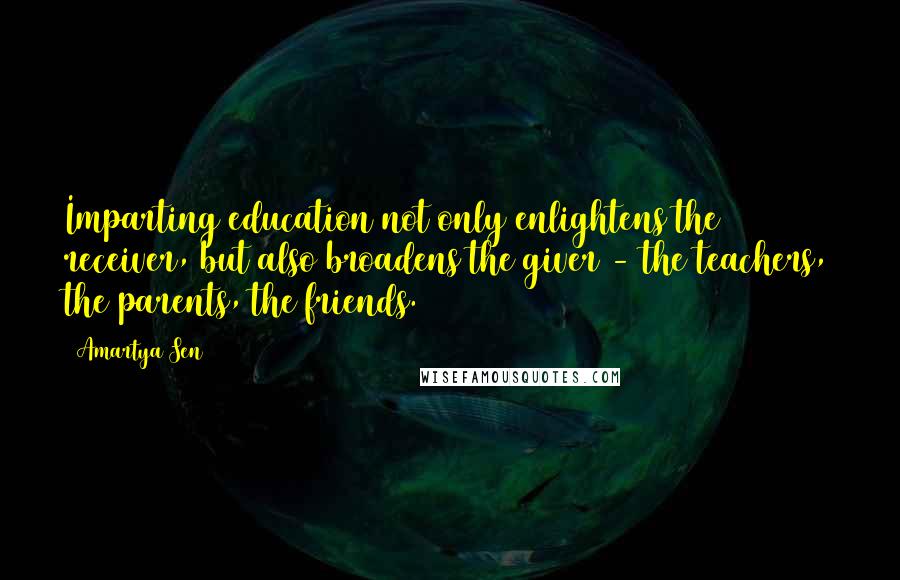 Amartya Sen Quotes: Imparting education not only enlightens the receiver, but also broadens the giver - the teachers, the parents, the friends.