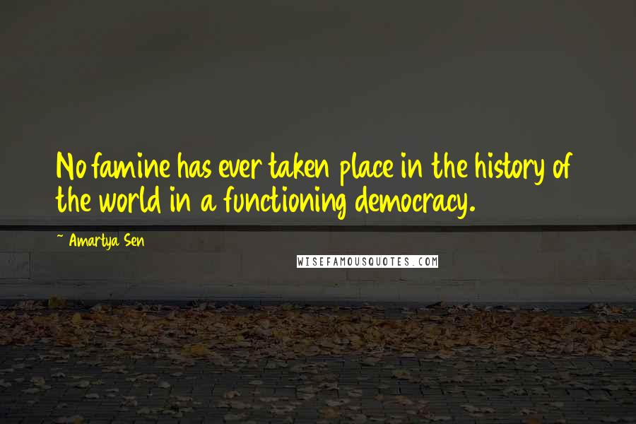 Amartya Sen Quotes: No famine has ever taken place in the history of the world in a functioning democracy.