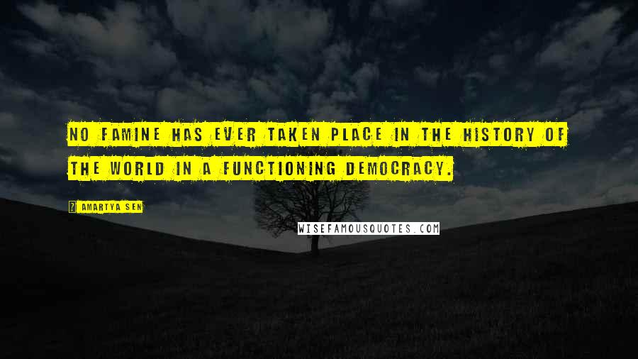 Amartya Sen Quotes: No famine has ever taken place in the history of the world in a functioning democracy.