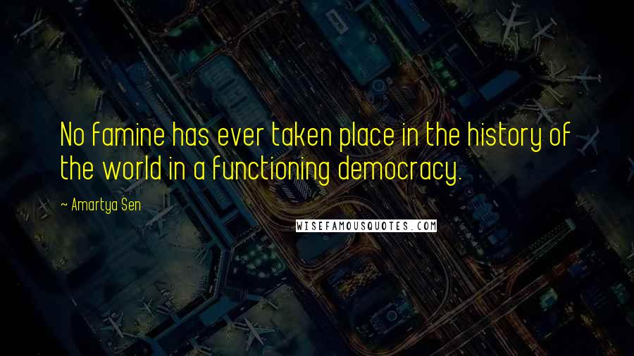 Amartya Sen Quotes: No famine has ever taken place in the history of the world in a functioning democracy.