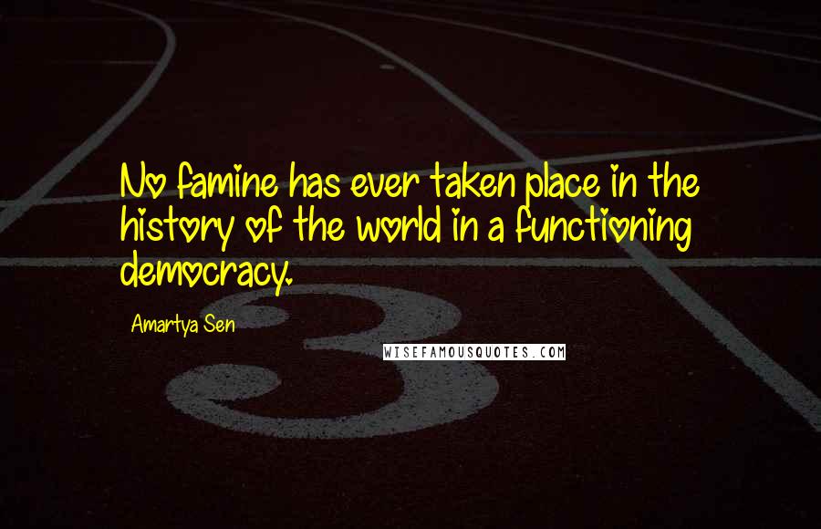 Amartya Sen Quotes: No famine has ever taken place in the history of the world in a functioning democracy.