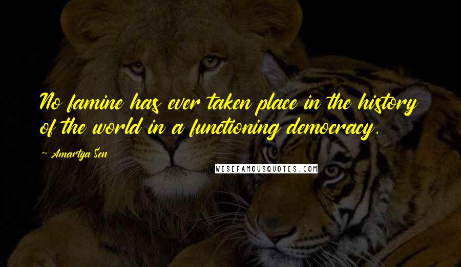 Amartya Sen Quotes: No famine has ever taken place in the history of the world in a functioning democracy.