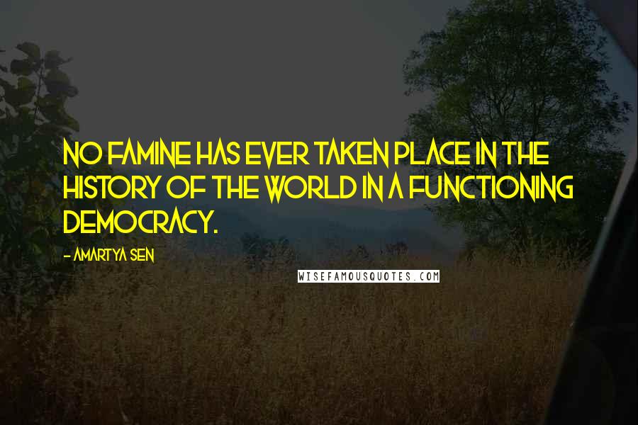 Amartya Sen Quotes: No famine has ever taken place in the history of the world in a functioning democracy.