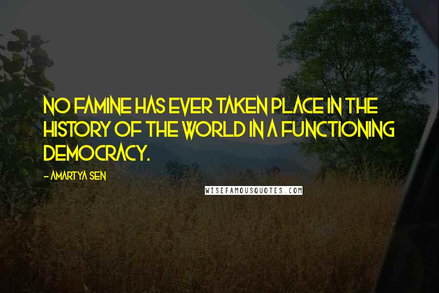 Amartya Sen Quotes: No famine has ever taken place in the history of the world in a functioning democracy.