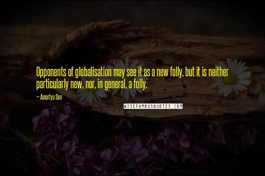 Amartya Sen Quotes: Opponents of globalisation may see it as a new folly, but it is neither particularly new, nor, in general, a folly.