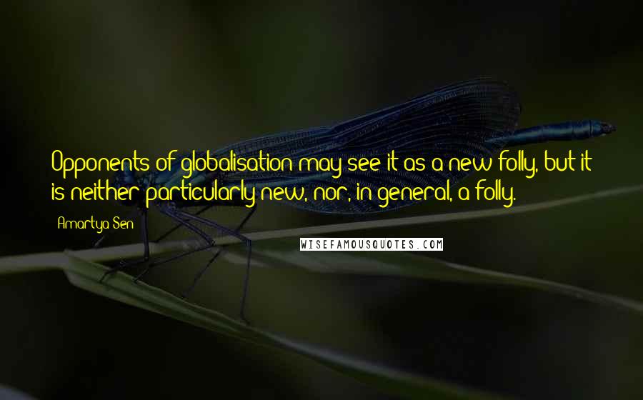 Amartya Sen Quotes: Opponents of globalisation may see it as a new folly, but it is neither particularly new, nor, in general, a folly.