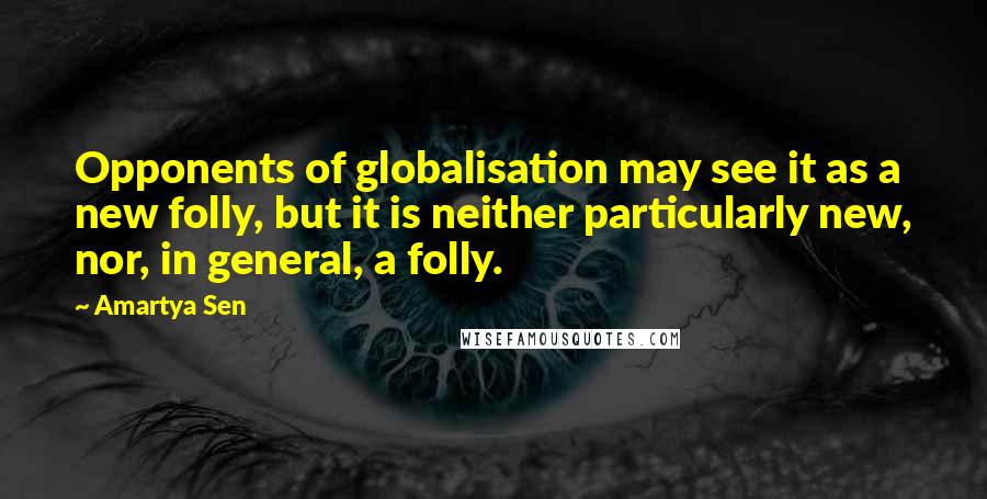 Amartya Sen Quotes: Opponents of globalisation may see it as a new folly, but it is neither particularly new, nor, in general, a folly.