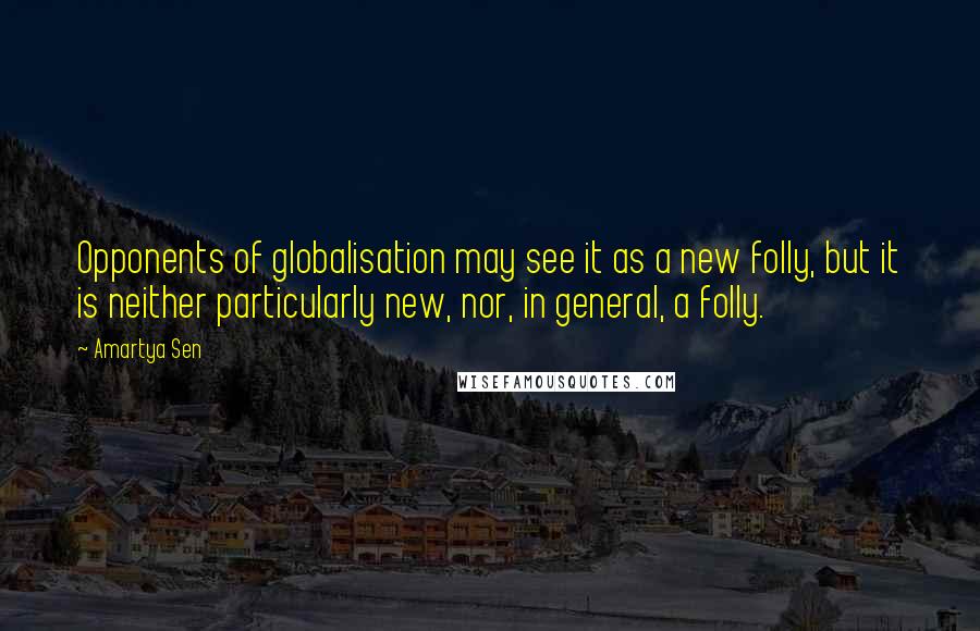 Amartya Sen Quotes: Opponents of globalisation may see it as a new folly, but it is neither particularly new, nor, in general, a folly.