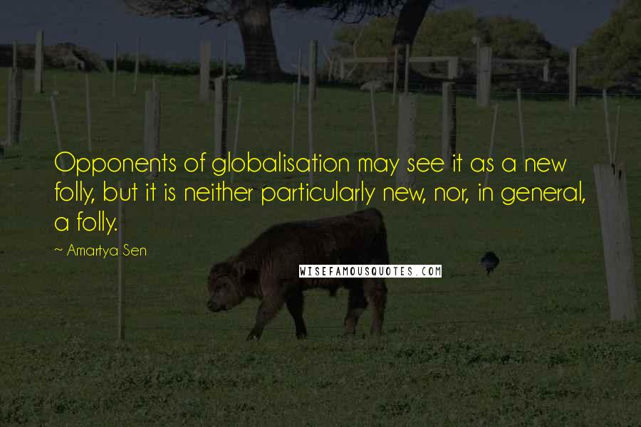 Amartya Sen Quotes: Opponents of globalisation may see it as a new folly, but it is neither particularly new, nor, in general, a folly.