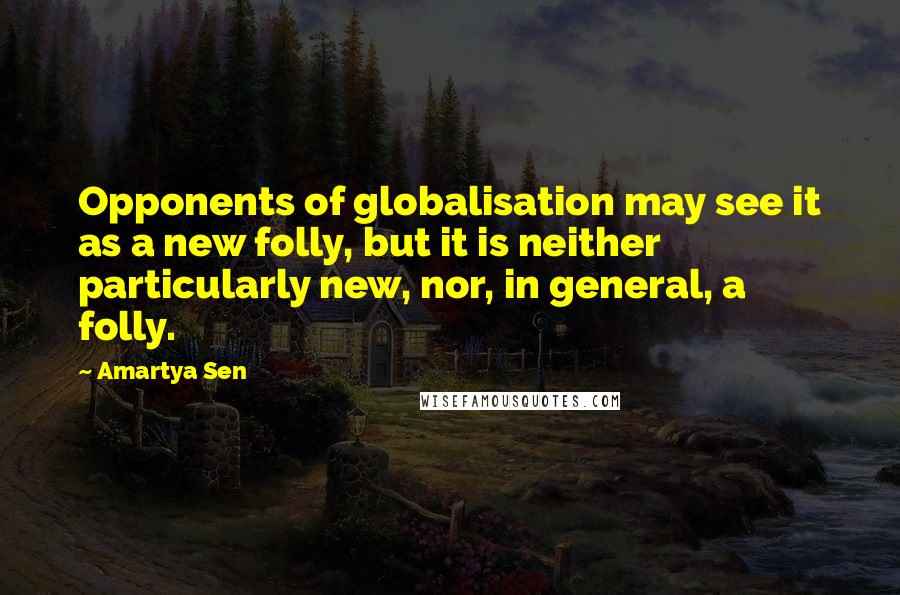 Amartya Sen Quotes: Opponents of globalisation may see it as a new folly, but it is neither particularly new, nor, in general, a folly.