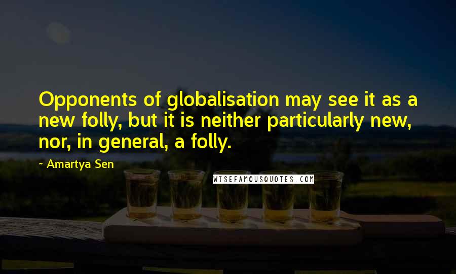 Amartya Sen Quotes: Opponents of globalisation may see it as a new folly, but it is neither particularly new, nor, in general, a folly.