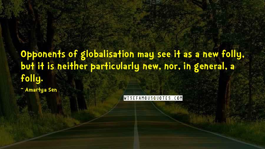 Amartya Sen Quotes: Opponents of globalisation may see it as a new folly, but it is neither particularly new, nor, in general, a folly.