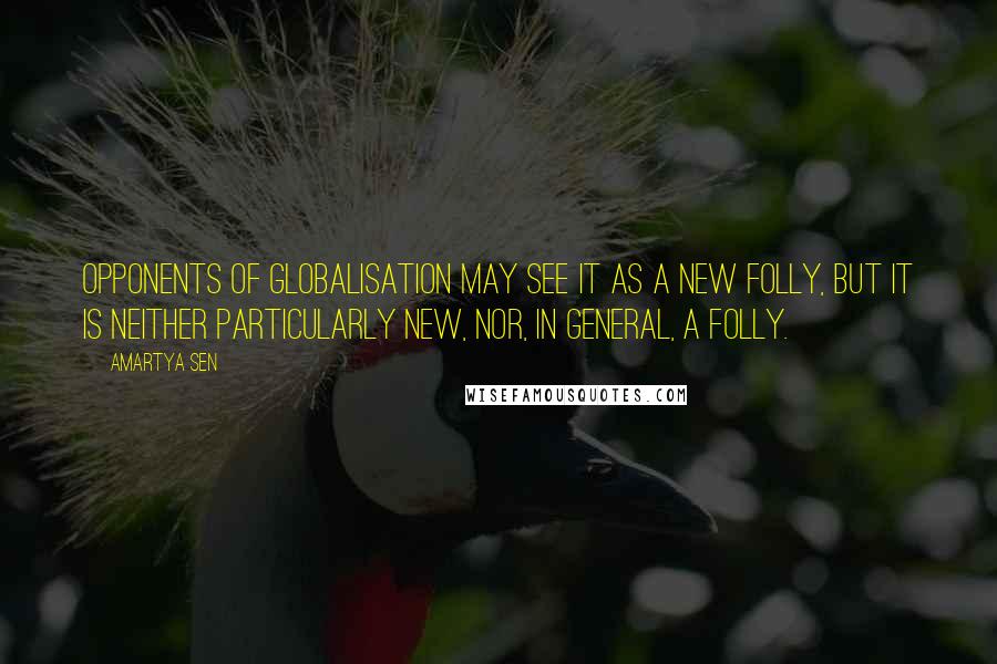 Amartya Sen Quotes: Opponents of globalisation may see it as a new folly, but it is neither particularly new, nor, in general, a folly.