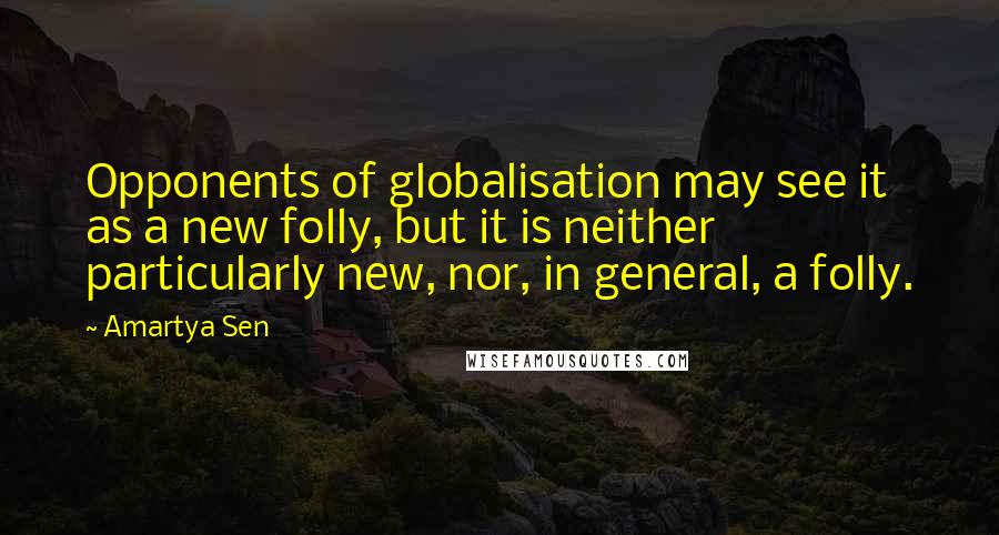 Amartya Sen Quotes: Opponents of globalisation may see it as a new folly, but it is neither particularly new, nor, in general, a folly.