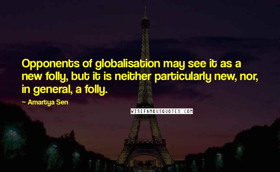 Amartya Sen Quotes: Opponents of globalisation may see it as a new folly, but it is neither particularly new, nor, in general, a folly.