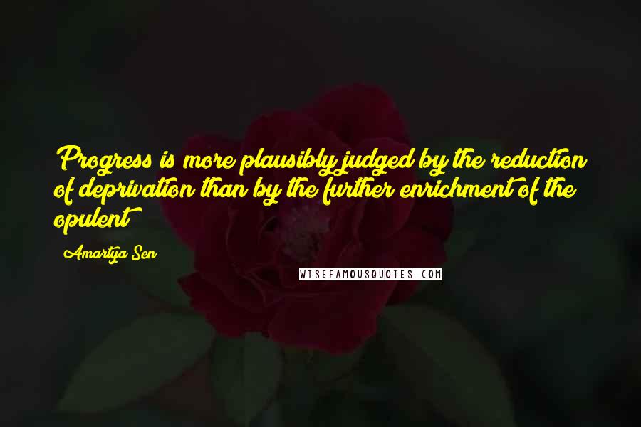 Amartya Sen Quotes: Progress is more plausibly judged by the reduction of deprivation than by the further enrichment of the opulent