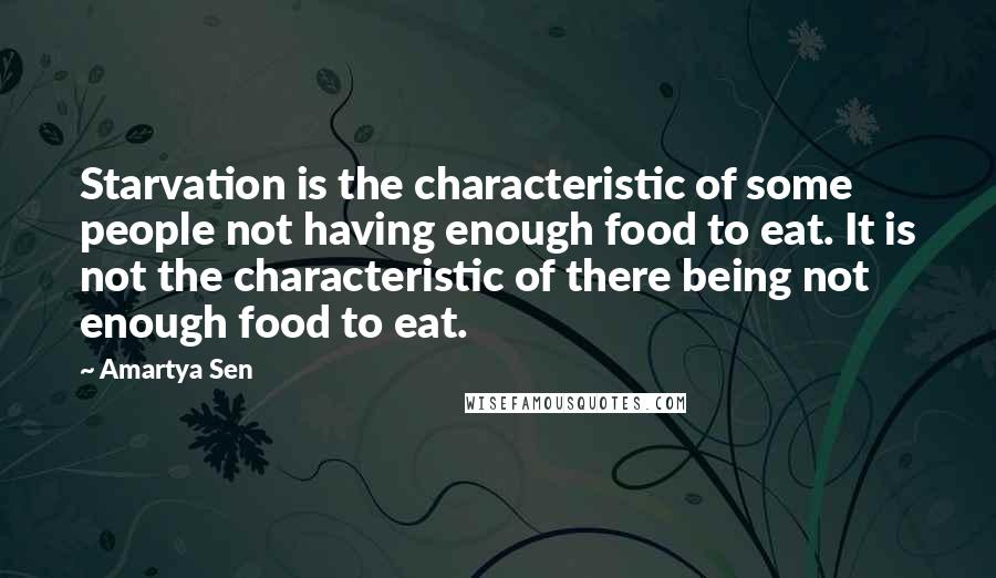 Amartya Sen Quotes: Starvation is the characteristic of some people not having enough food to eat. It is not the characteristic of there being not enough food to eat.