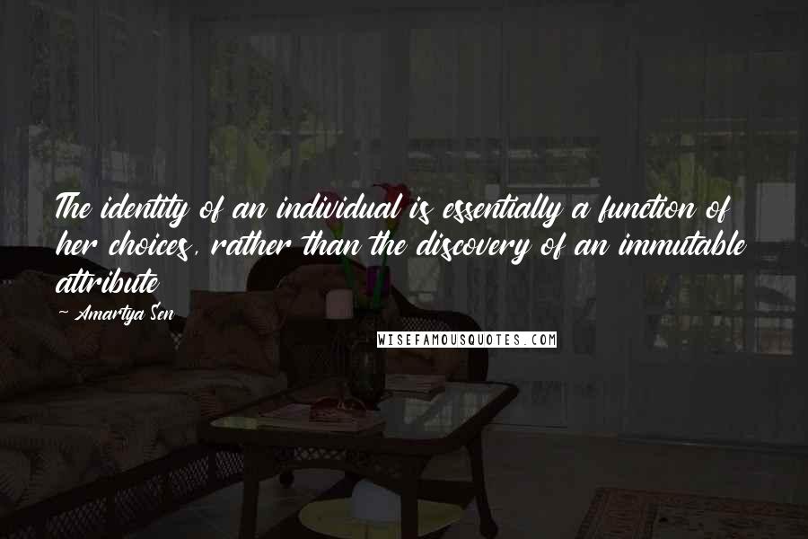 Amartya Sen Quotes: The identity of an individual is essentially a function of her choices, rather than the discovery of an immutable attribute