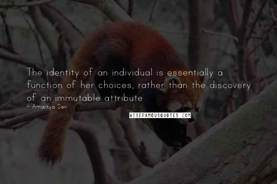 Amartya Sen Quotes: The identity of an individual is essentially a function of her choices, rather than the discovery of an immutable attribute