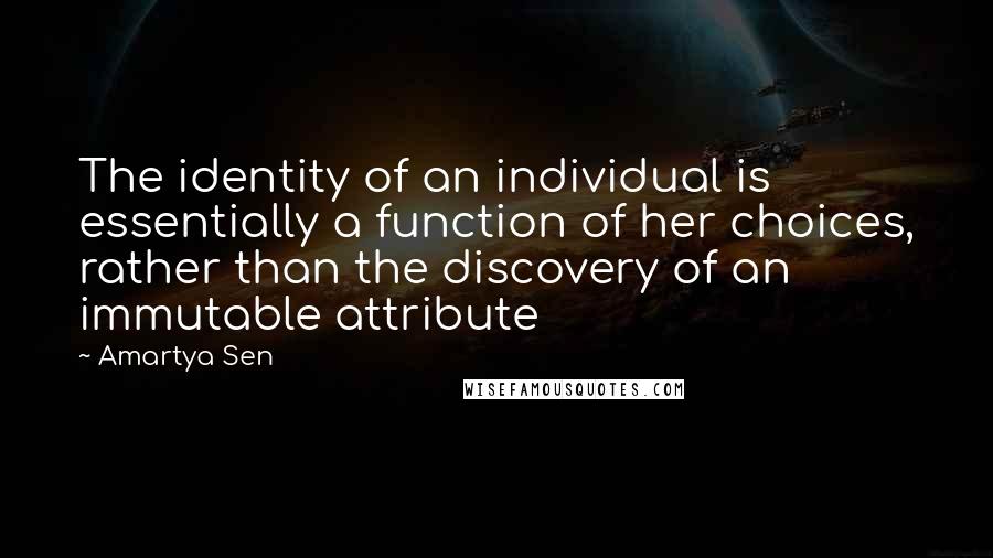 Amartya Sen Quotes: The identity of an individual is essentially a function of her choices, rather than the discovery of an immutable attribute