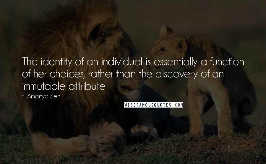 Amartya Sen Quotes: The identity of an individual is essentially a function of her choices, rather than the discovery of an immutable attribute