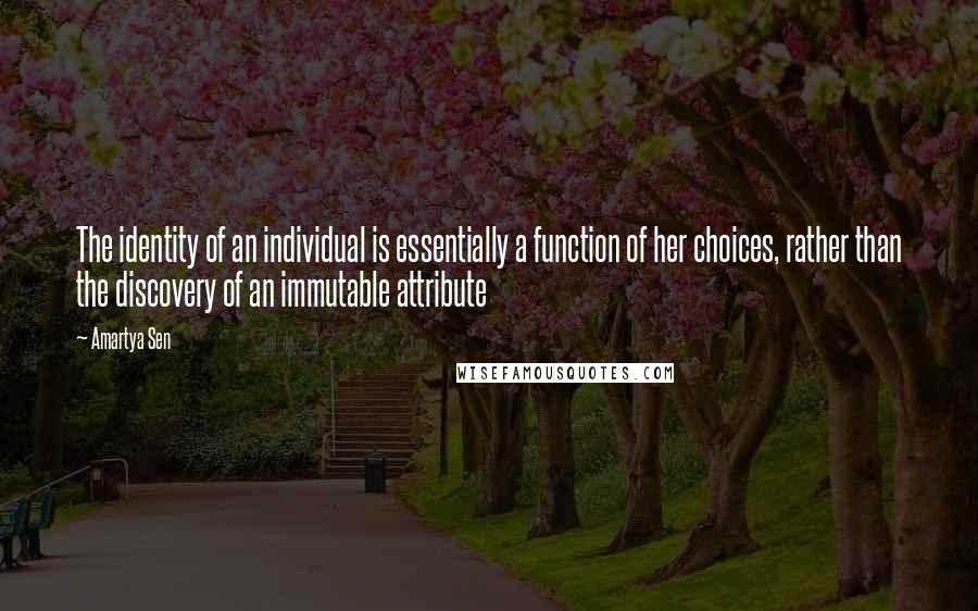 Amartya Sen Quotes: The identity of an individual is essentially a function of her choices, rather than the discovery of an immutable attribute