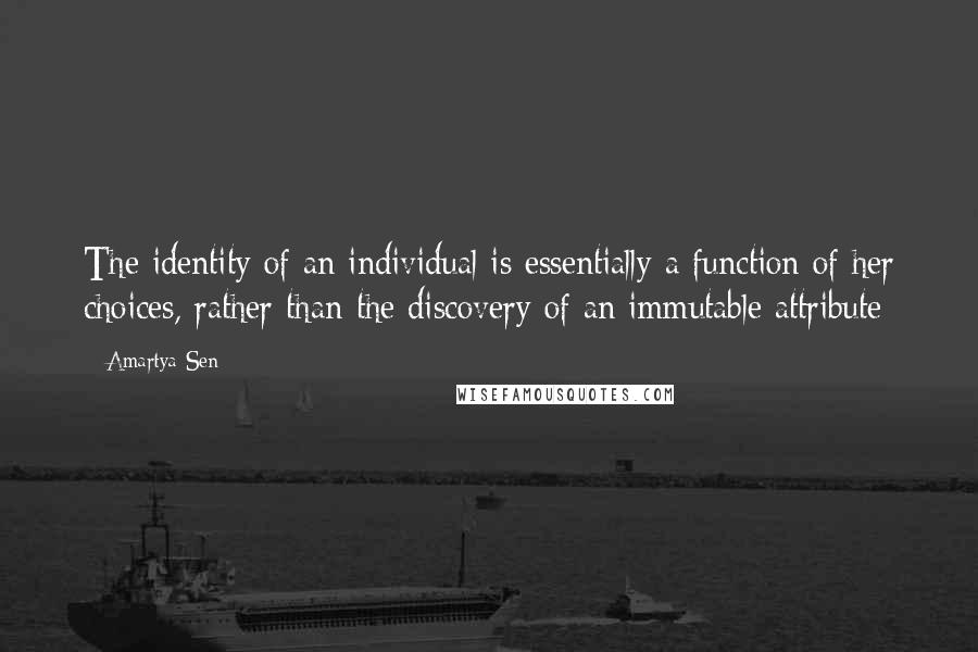 Amartya Sen Quotes: The identity of an individual is essentially a function of her choices, rather than the discovery of an immutable attribute