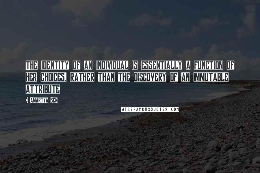 Amartya Sen Quotes: The identity of an individual is essentially a function of her choices, rather than the discovery of an immutable attribute