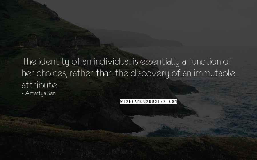 Amartya Sen Quotes: The identity of an individual is essentially a function of her choices, rather than the discovery of an immutable attribute