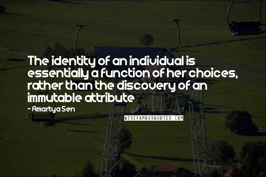 Amartya Sen Quotes: The identity of an individual is essentially a function of her choices, rather than the discovery of an immutable attribute