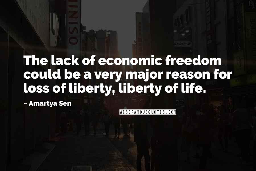 Amartya Sen Quotes: The lack of economic freedom could be a very major reason for loss of liberty, liberty of life.