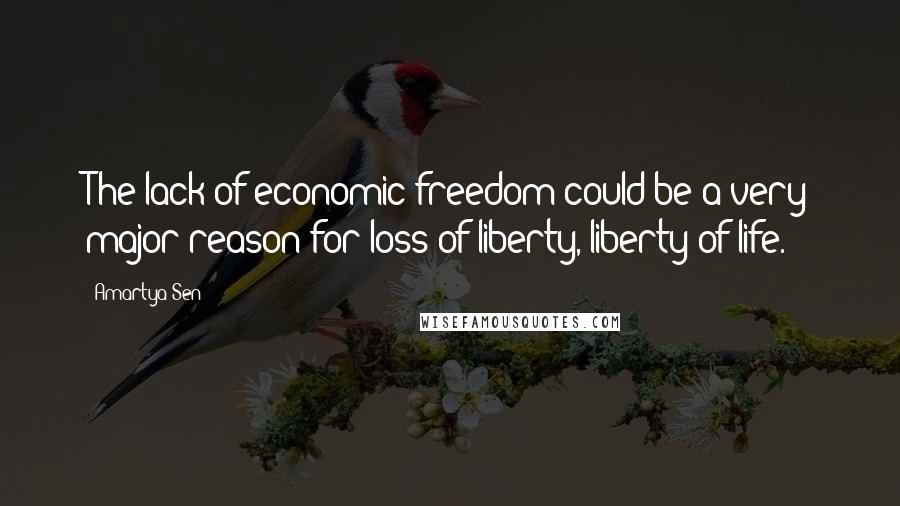 Amartya Sen Quotes: The lack of economic freedom could be a very major reason for loss of liberty, liberty of life.