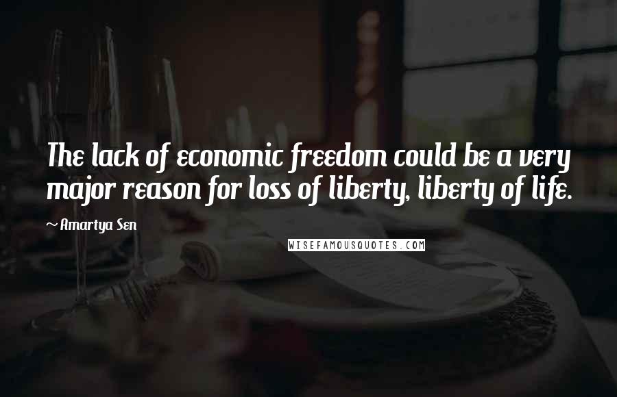 Amartya Sen Quotes: The lack of economic freedom could be a very major reason for loss of liberty, liberty of life.